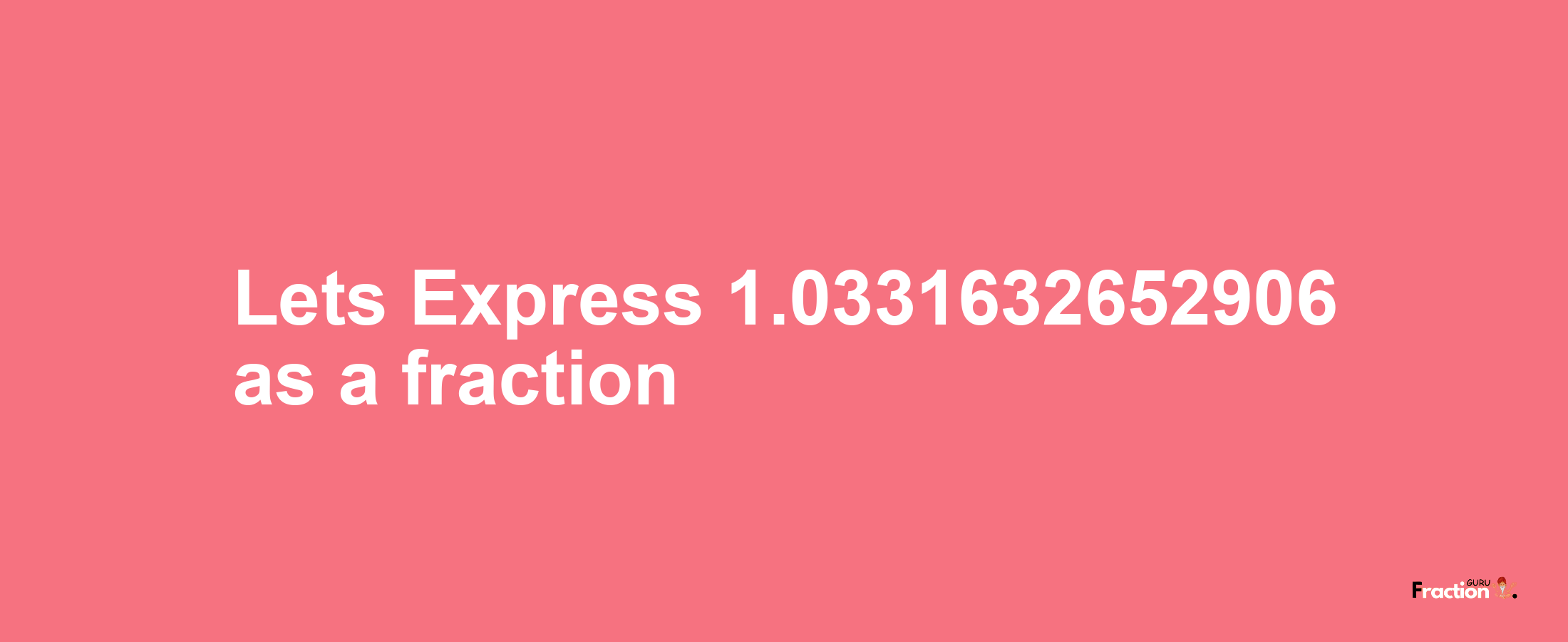 Lets Express 1.0331632652906 as afraction